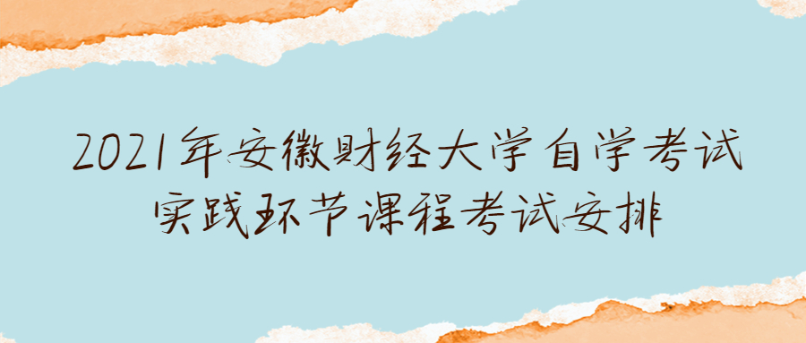 2021年安徽财经大学自学考试实践环节课程考试安排