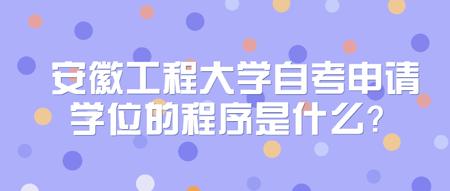 安徽工程大学自考申请学位的程序是什么？