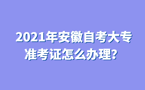 2021年安徽自考大专准考证怎么办理？